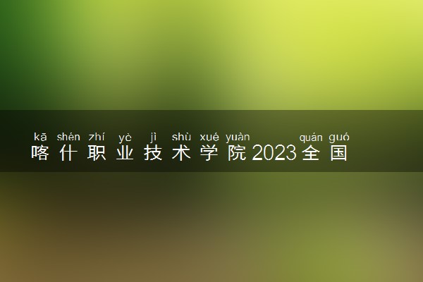 喀什职业技术学院2023全国各省录取分数线及最低位次 高考多少分能上