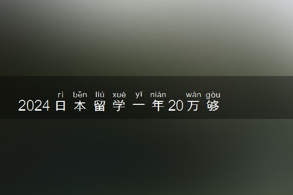 2024日本留学一年20万够吗 一年学费大约有多少