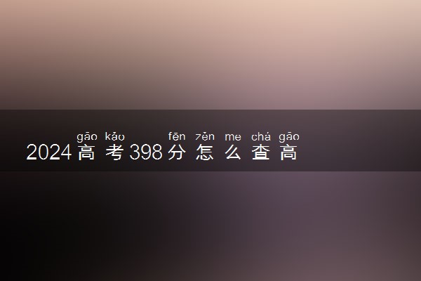 2024高考398分怎么查高校分数线 可以报考的大学有哪些