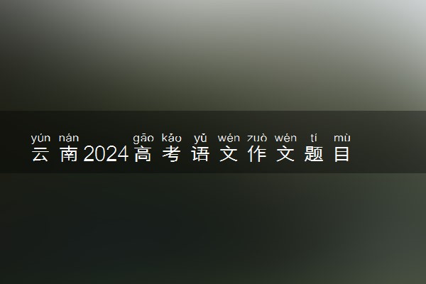 云南2024高考语文作文题目【最新公布】