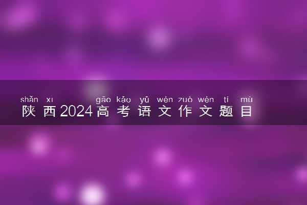 陕西2024高考语文作文题目【最新公布】