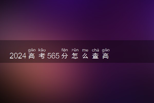 2024高考565分怎么查高校分数线 可以报考的大学有哪些