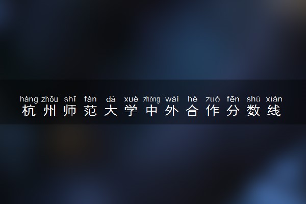 杭州师范大学中外合作分数线 2024多少分可以录取