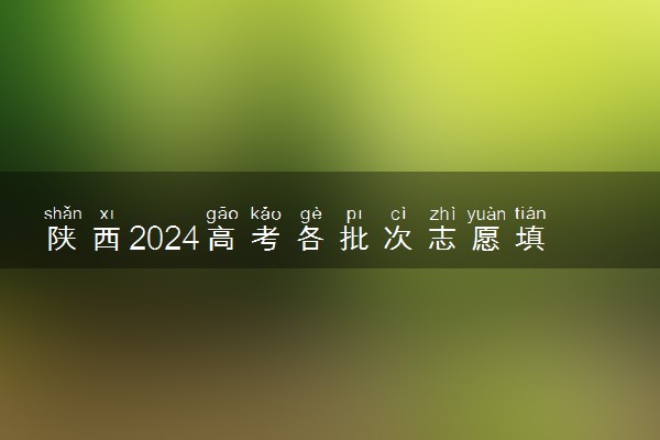 陕西2024高考各批次志愿填报时间和截止时间 什么时候结束