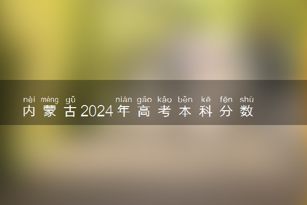 内蒙古2024年高考本科分数线预计是多少 本科线预测