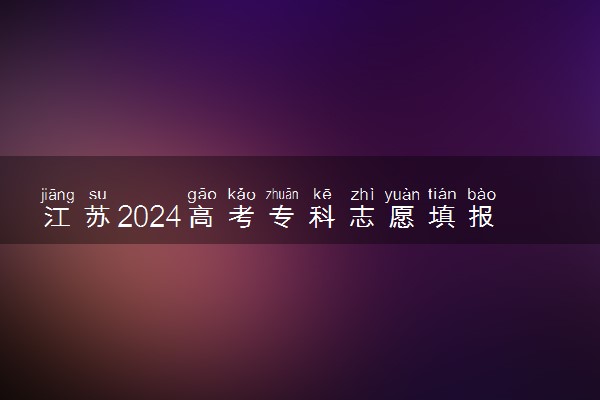 江苏2024高考专科志愿填报时间和截止时间 什么时候结束