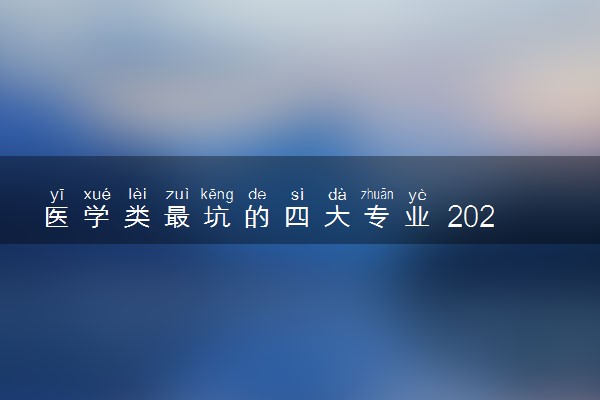 医学类最坑的四大专业 2024什么专业不建议报考