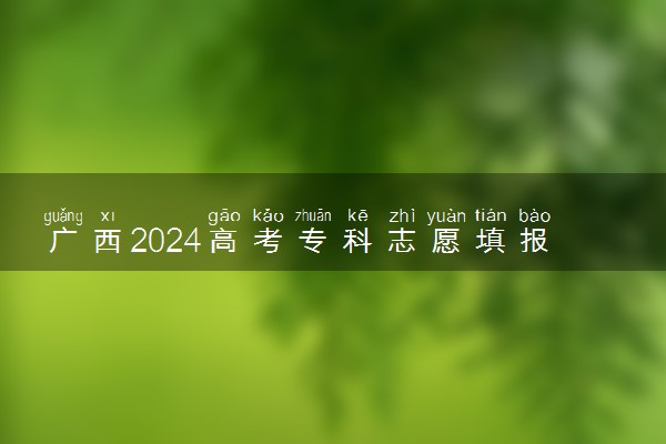 广西2024高考专科志愿填报时间和截止时间 什么时候结束