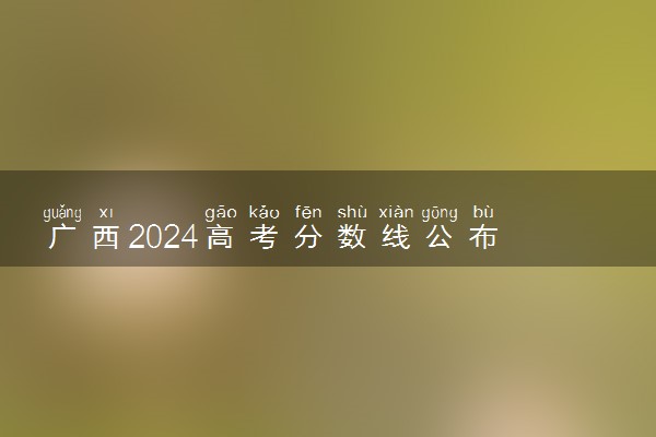广西2024高考分数线公布 各批次最低录取控制线