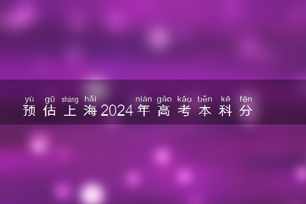 预估上海2024年高考本科分数线 本科预计多少分能上