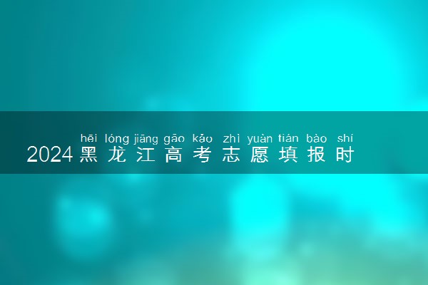 2024黑龙江高考志愿填报时间及网址入口 具体填报流程