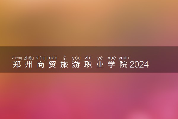 郑州商贸旅游职业学院2024年学费多少钱 一年各专业收费标准