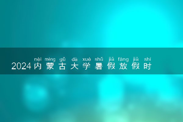 2024内蒙古大学暑假放假时间什么时候 几月几号开学