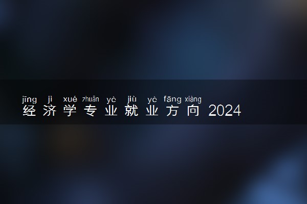 经济学专业就业方向 2024就业前景好不好