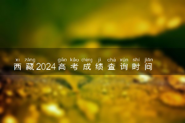 西藏2024高考成绩查询时间公布 查分入口在哪