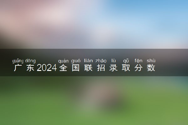 广东2024全国联招录取分数线 各批次分数线汇总