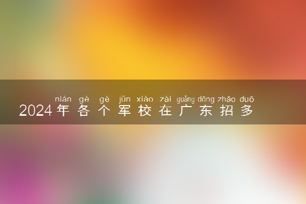 2024年各个军校在广东招多少人 招生计划及人数