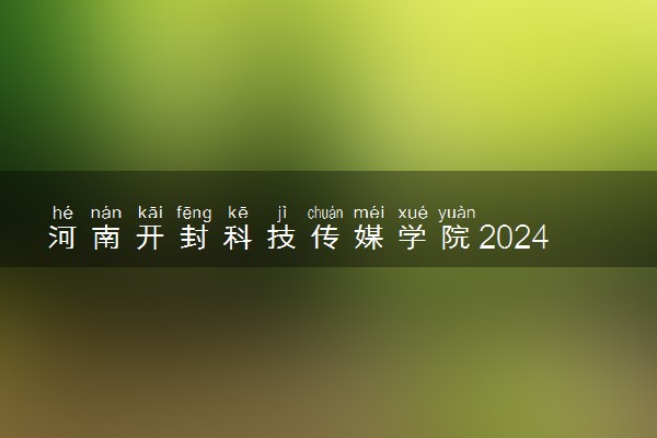 河南开封科技传媒学院2024年学费多少钱 一年各专业收费标准