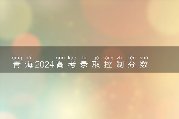 青海2024高考录取控制分数线出炉