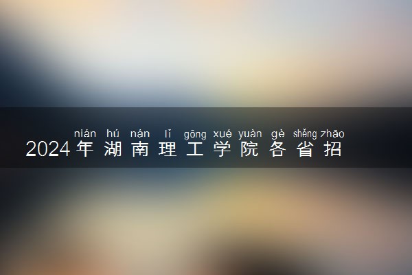 2024年湖南理工学院各省招生计划及招生人数 都招什么专业