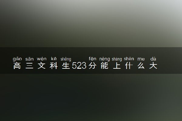 高三文科生523分能上什么大学 2024哪些学校值得报