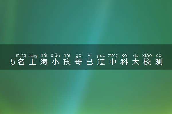 5名上海小孩哥已过中科大校测 具体怎么回事