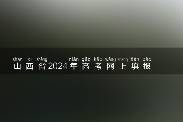 山西省2024年高考网上填报志愿时间安排
