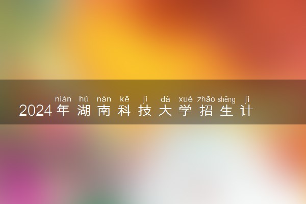 2024年湖南科技大学招生计划专业及各省录取分数线位次