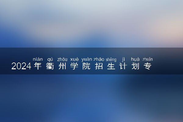 2024年衢州学院招生计划专业及各省录取分数线位次