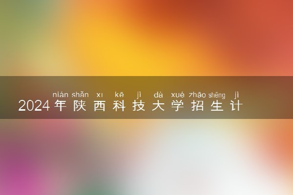 2024年陕西科技大学招生计划专业及各省录取分数线位次