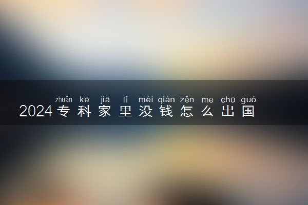 2024专科家里没钱怎么出国留学 有什么办法