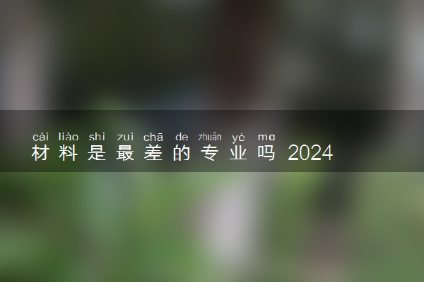 材料是最差的专业吗 2024有前途吗