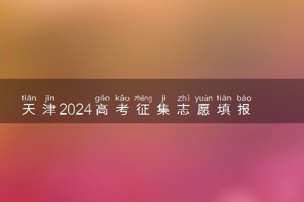 天津2024高考征集志愿填报时间和截止时间