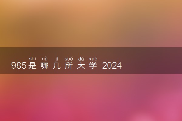 985是哪几所大学 2024全国985高校最新排名名单一览