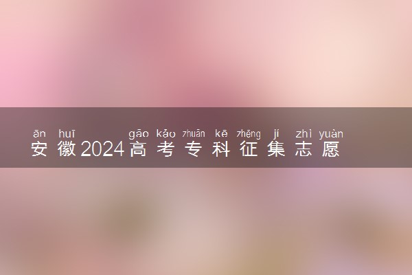 安徽2024高考专科征集志愿填报时间和截止时间