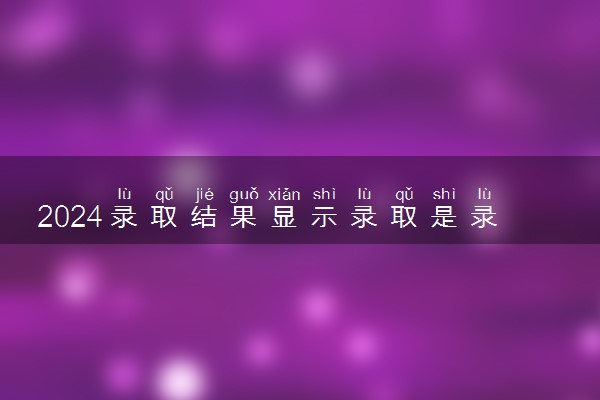 2024录取结果显示录取是录取了吗 怎么查录取结果