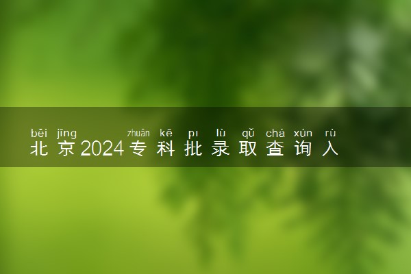 北京2024专科批录取查询入口官网 怎么查录取结果