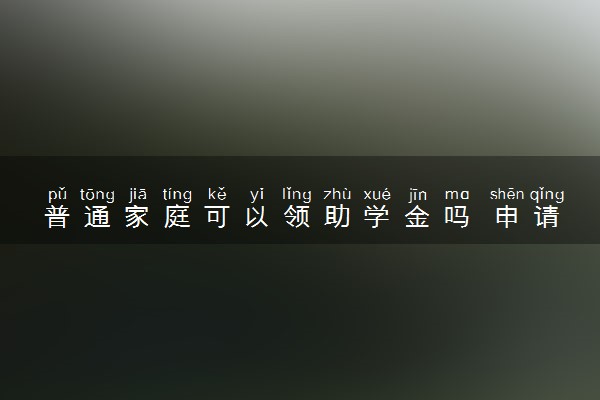 普通家庭可以领助学金吗 申请条件有什么