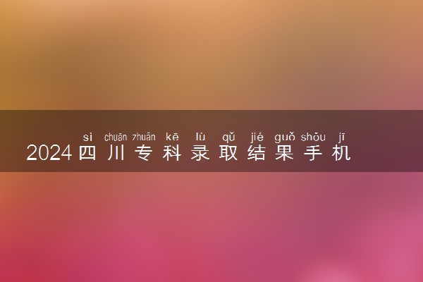 2024四川专科录取结果手机端查询入口 具体查询步骤