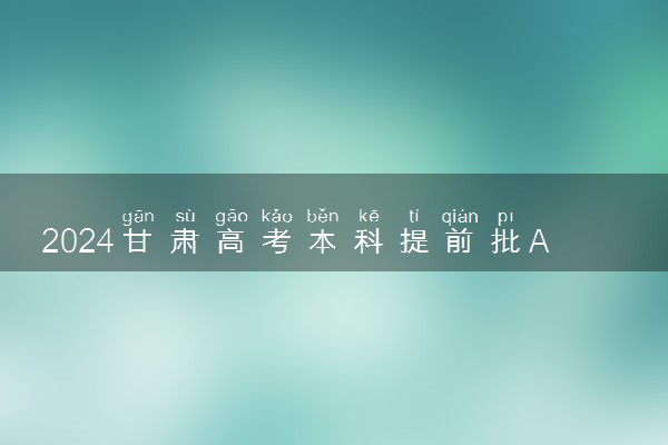 2024甘肃高考本科提前批A段征集志愿填报时间几点结束