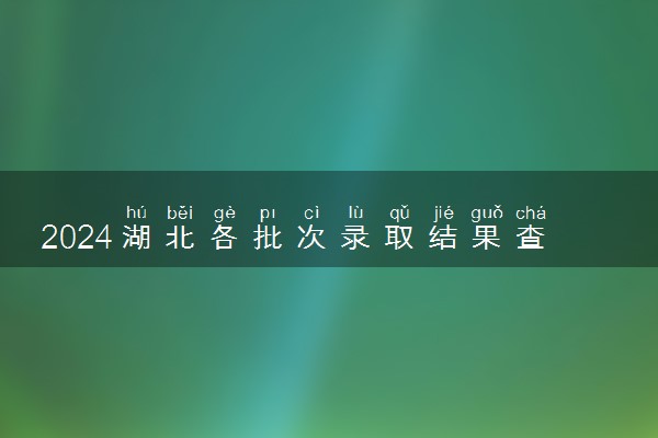 2024湖北各批次录取结果查询方法 什么时候结束录取