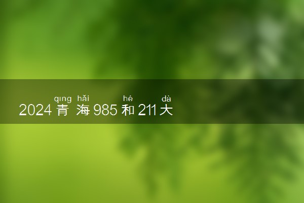 2024青海985和211大学录取率及录取人数是多少