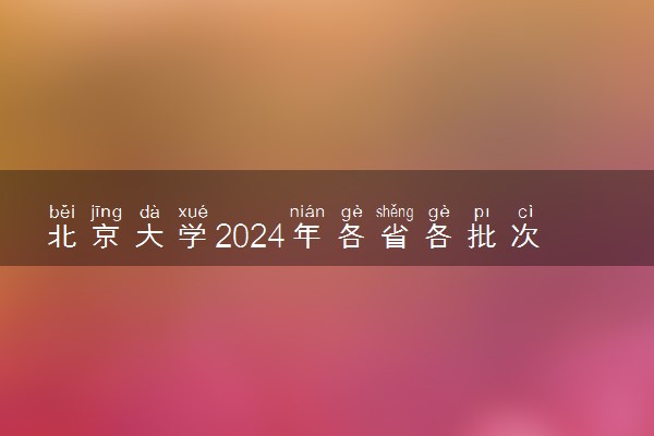 北京大学2024年各省各批次录取分数线出炉