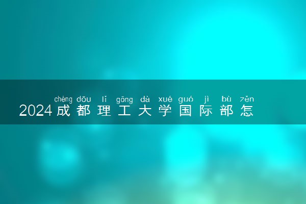 2024成都理工大学国际部怎么样 有哪些优势