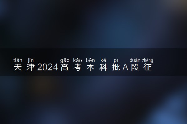 天津2024高考本科批A段征集志愿填报时间 几点截止