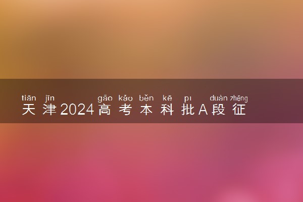 天津2024高考本科批A段征集志愿余缺计划表公布