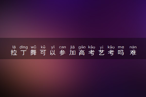 拉丁舞可以参加高考艺考吗 难度大不大