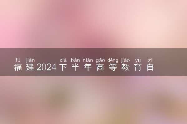 福建2024下半年高等教育自学考试报名时间及要求