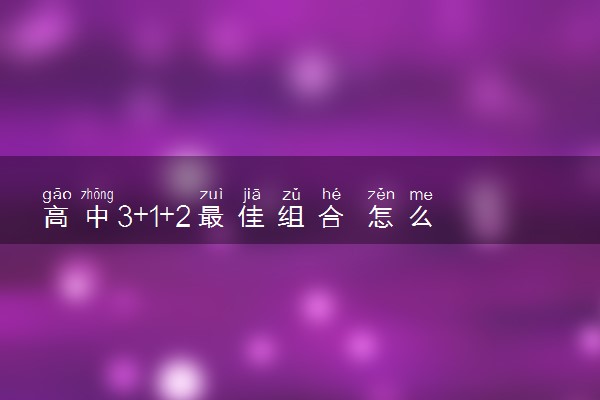 高中3+1+2最佳组合 怎么选科最聪明