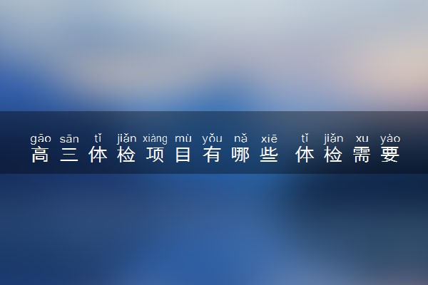 高三体检项目有哪些 体检需要注意什么
